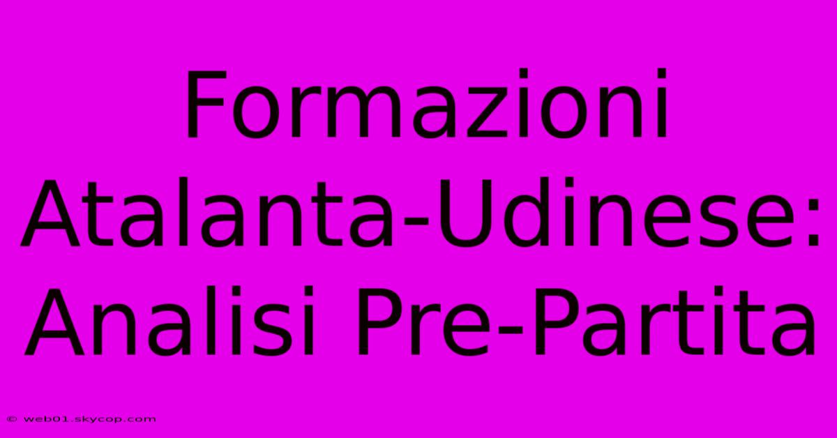 Formazioni Atalanta-Udinese: Analisi Pre-Partita