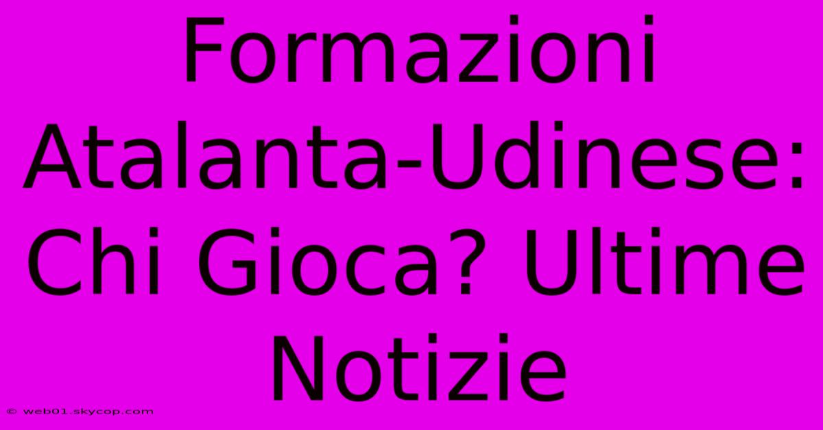 Formazioni Atalanta-Udinese: Chi Gioca? Ultime Notizie