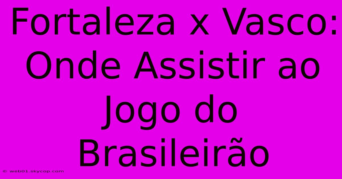 Fortaleza X Vasco: Onde Assistir Ao Jogo Do Brasileirão