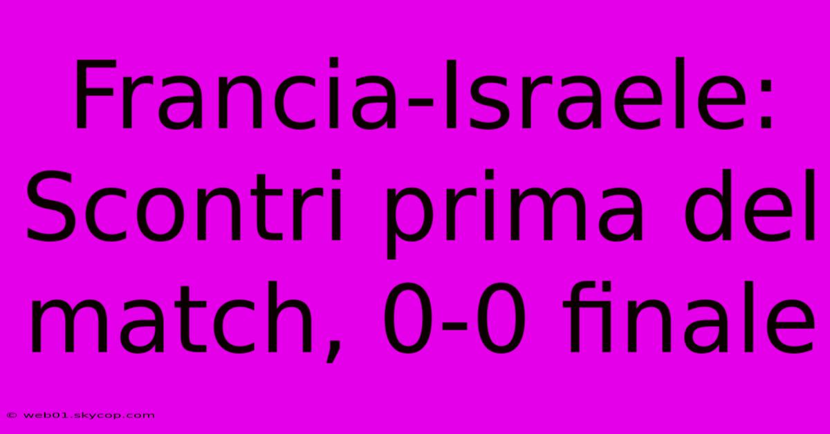 Francia-Israele: Scontri Prima Del Match, 0-0 Finale