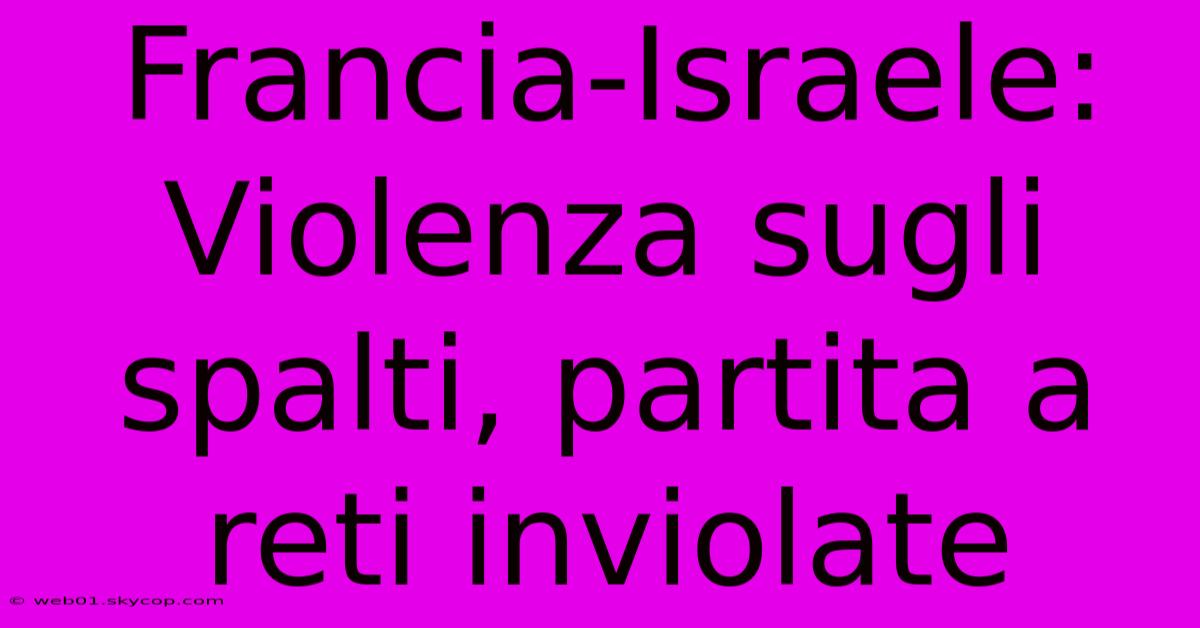 Francia-Israele: Violenza Sugli Spalti, Partita A Reti Inviolate