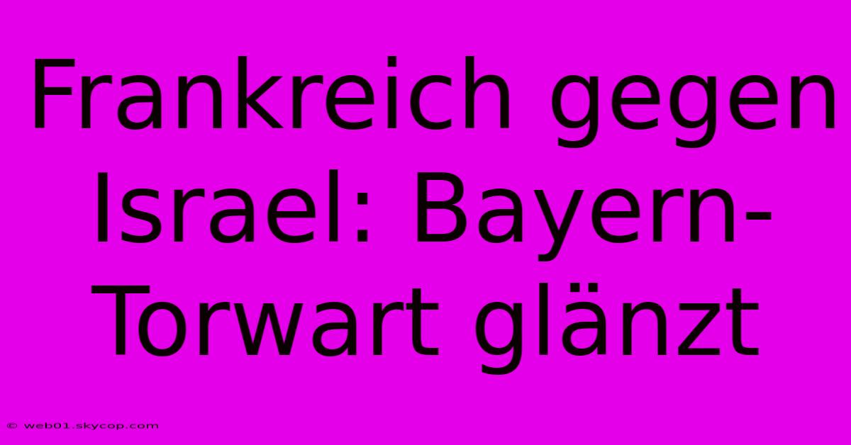 Frankreich Gegen Israel: Bayern-Torwart Glänzt