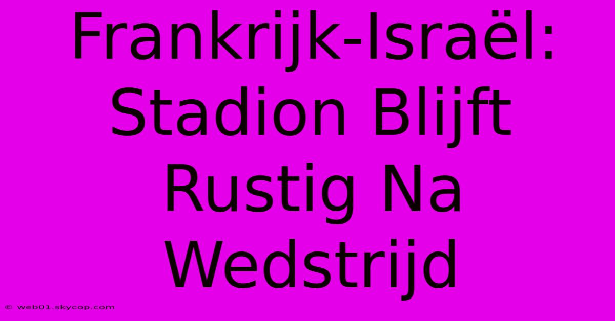 Frankrijk-Israël: Stadion Blijft Rustig Na Wedstrijd