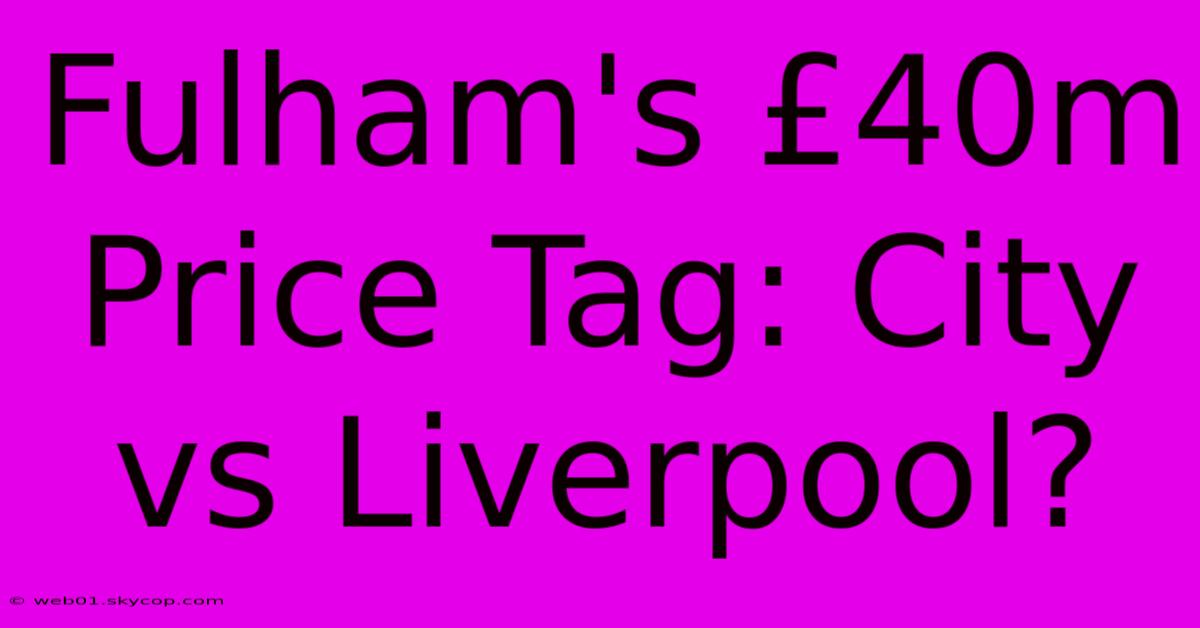 Fulham's £40m Price Tag: City Vs Liverpool?