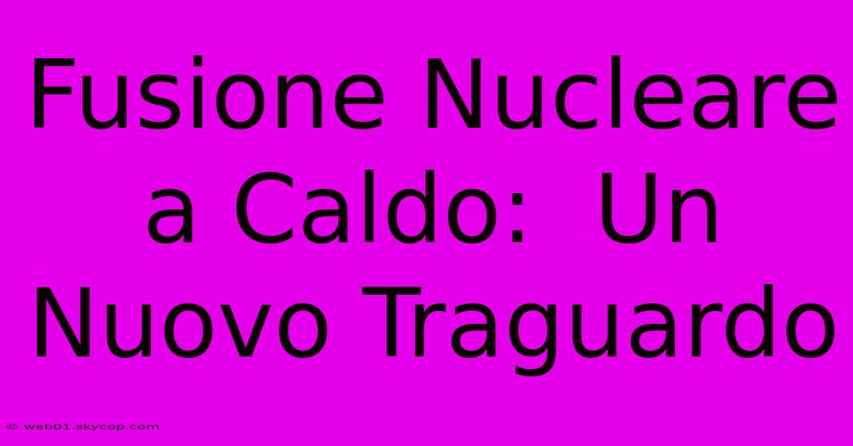 Fusione Nucleare A Caldo:  Un Nuovo Traguardo