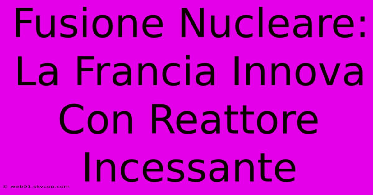 Fusione Nucleare: La Francia Innova Con Reattore Incessante