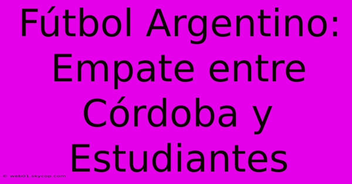 Fútbol Argentino: Empate Entre Córdoba Y Estudiantes