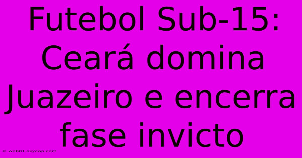 Futebol Sub-15: Ceará Domina Juazeiro E Encerra Fase Invicto 