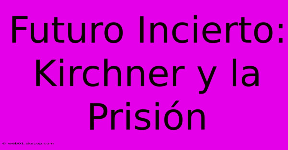 Futuro Incierto: Kirchner Y La Prisión