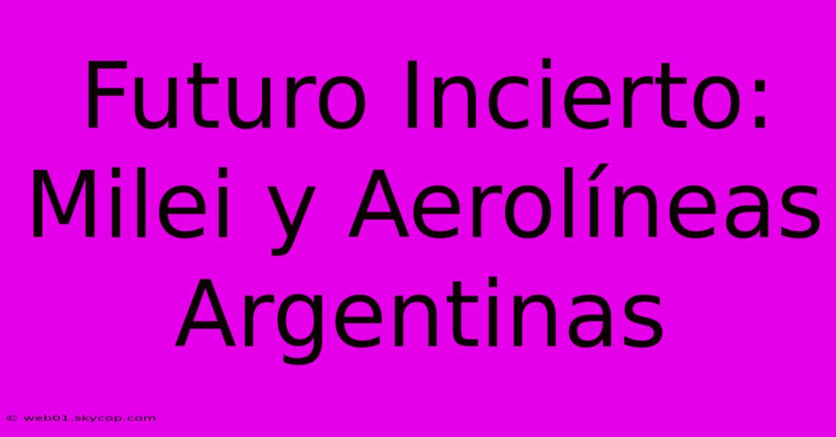 Futuro Incierto: Milei Y Aerolíneas Argentinas