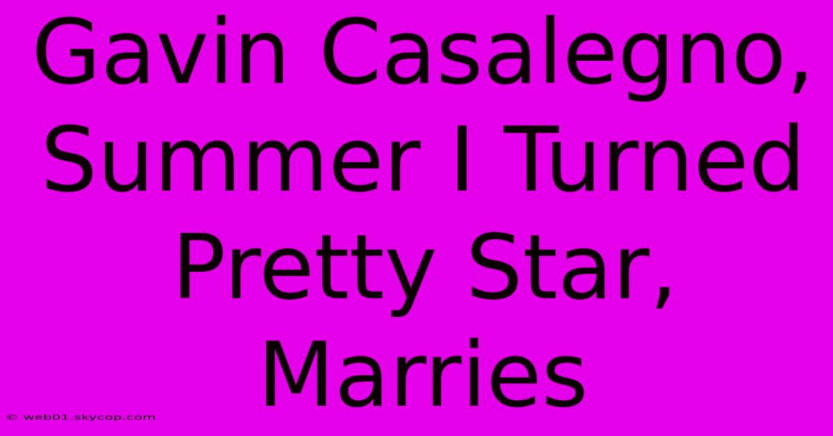 Gavin Casalegno, Summer I Turned Pretty Star, Marries 