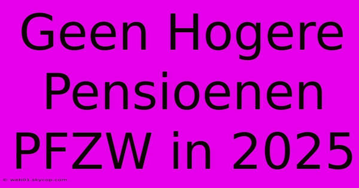 Geen Hogere Pensioenen PFZW In 2025 