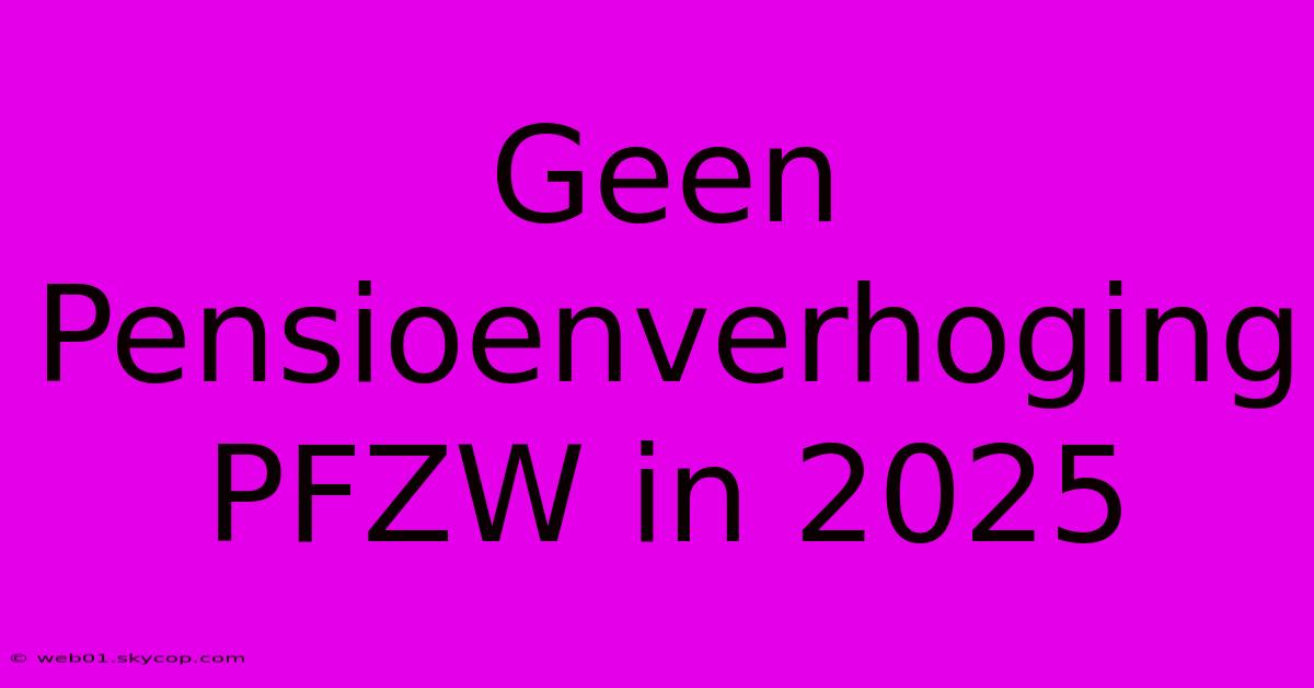 Geen Pensioenverhoging PFZW In 2025