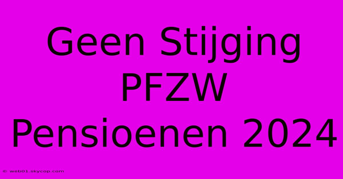 Geen Stijging PFZW Pensioenen 2024 