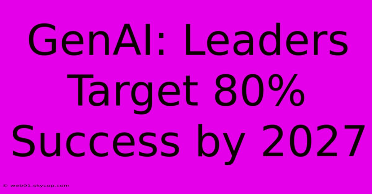 GenAI: Leaders Target 80% Success By 2027