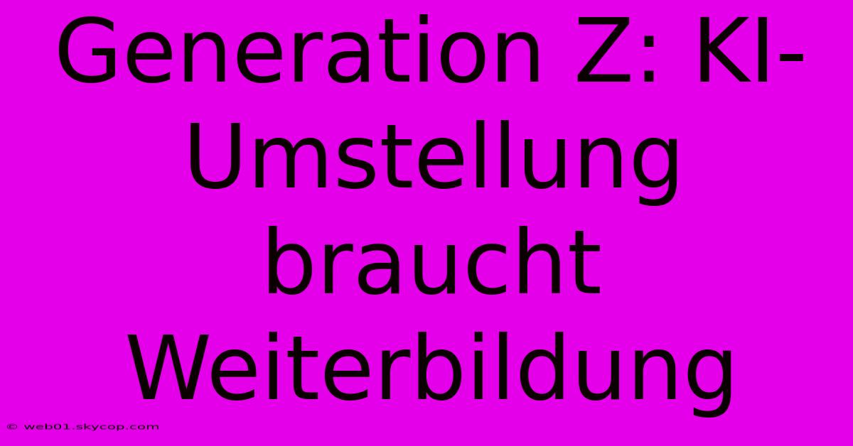 Generation Z: KI-Umstellung Braucht Weiterbildung