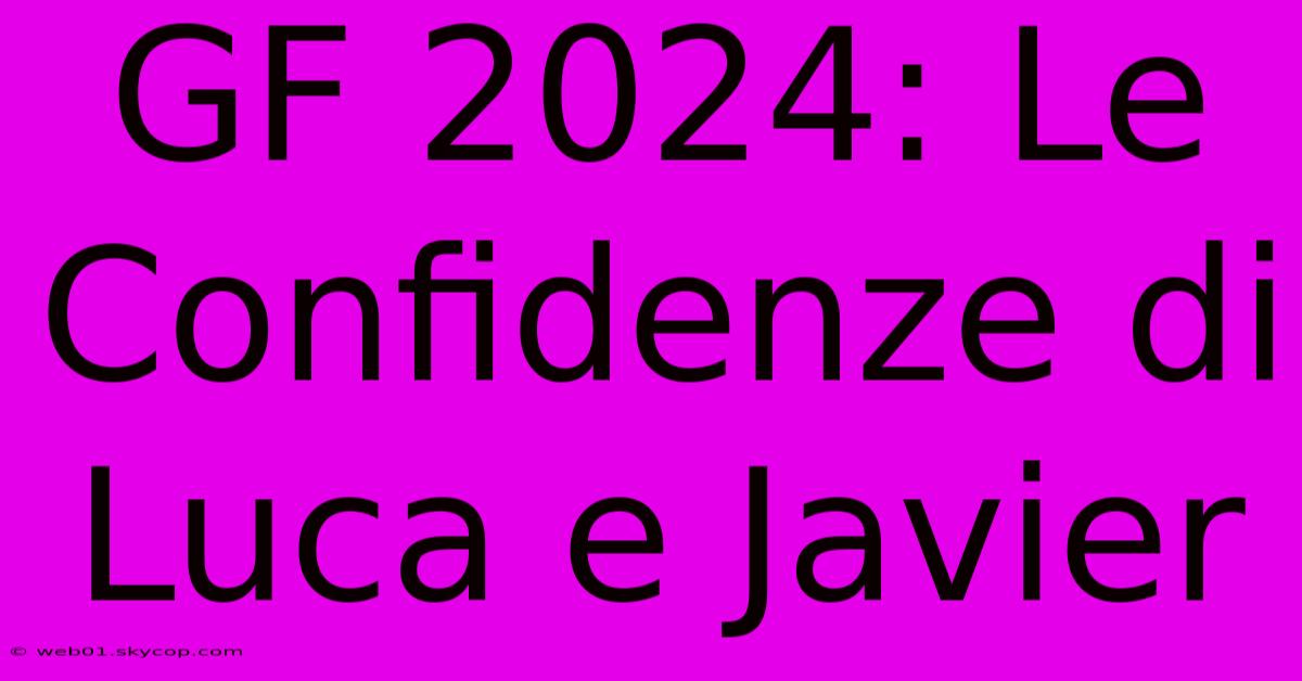 GF 2024: Le Confidenze Di Luca E Javier 