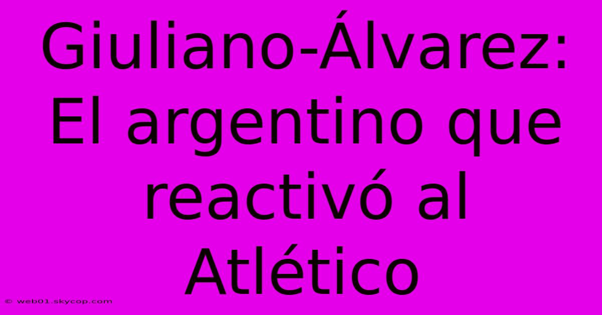 Giuliano-Álvarez: El Argentino Que Reactivó Al Atlético