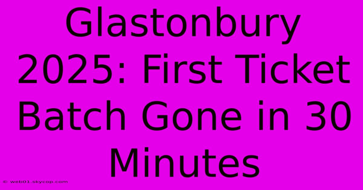 Glastonbury 2025: First Ticket Batch Gone In 30 Minutes