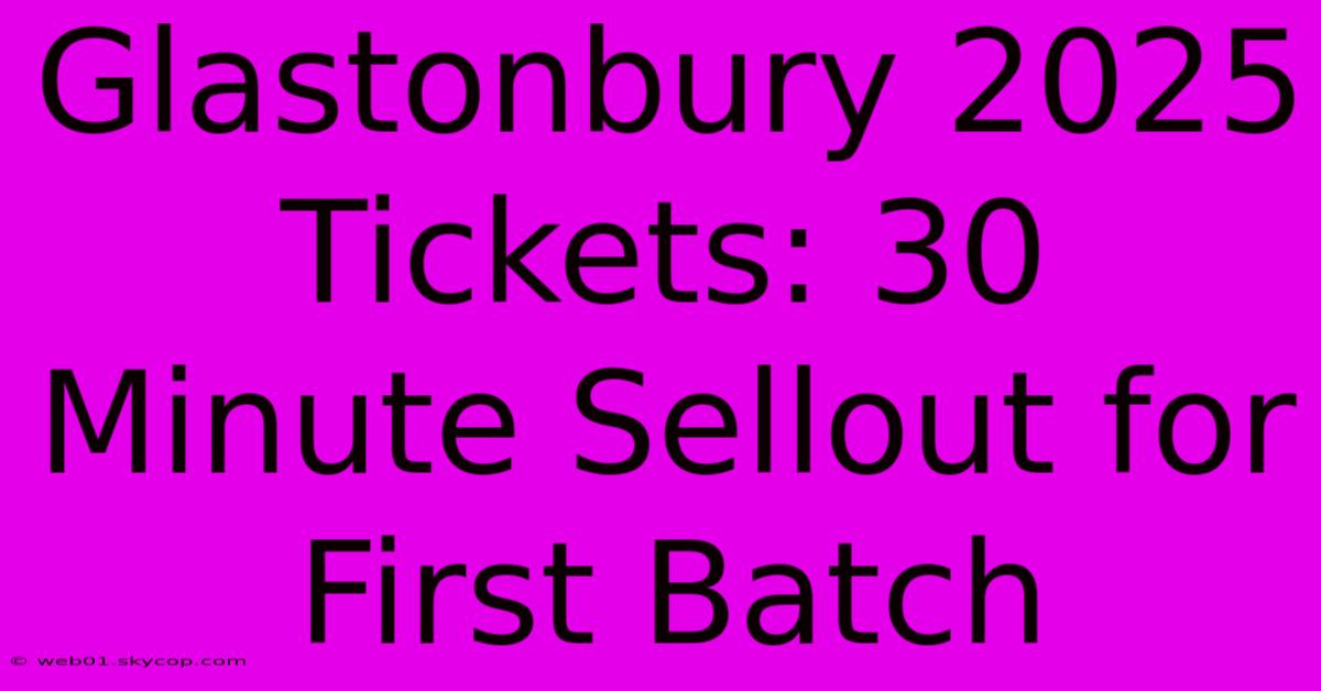 Glastonbury 2025 Tickets: 30 Minute Sellout For First Batch 