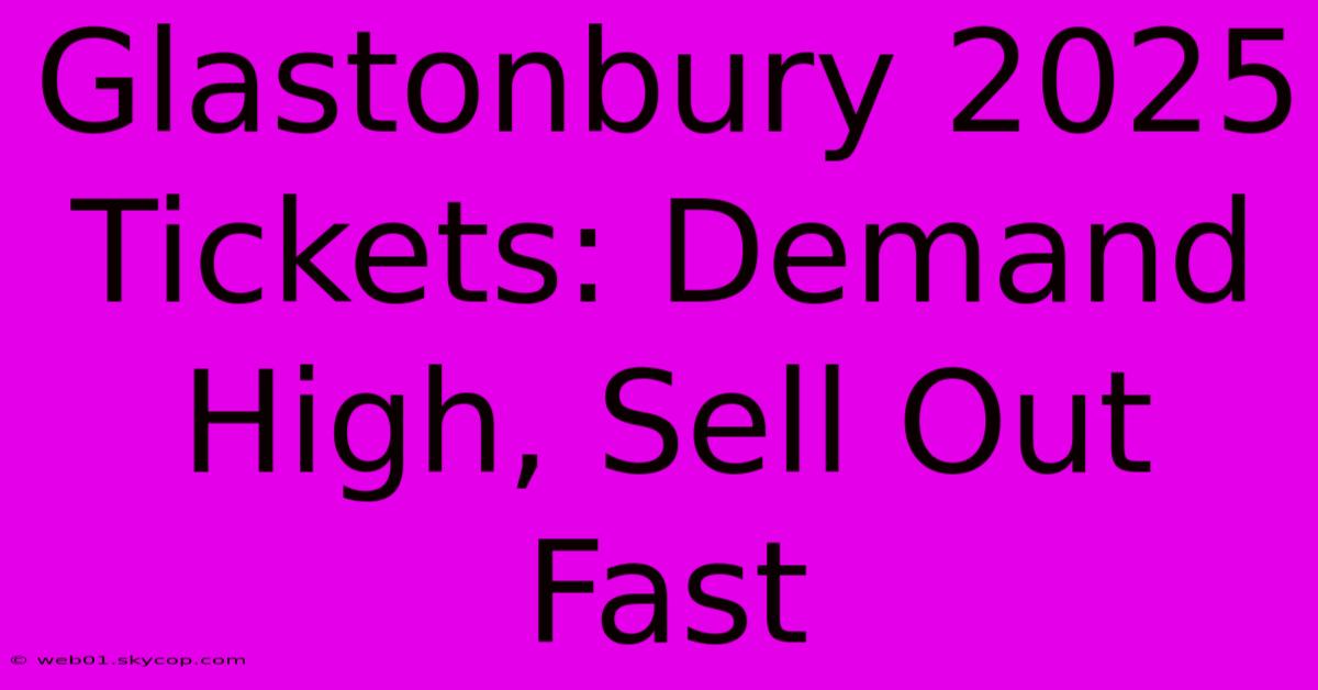 Glastonbury 2025 Tickets: Demand High, Sell Out Fast