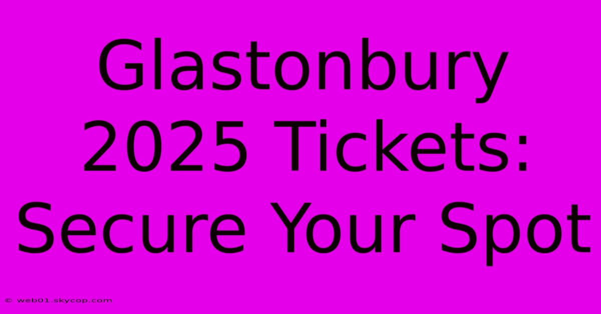 Glastonbury 2025 Tickets: Secure Your Spot