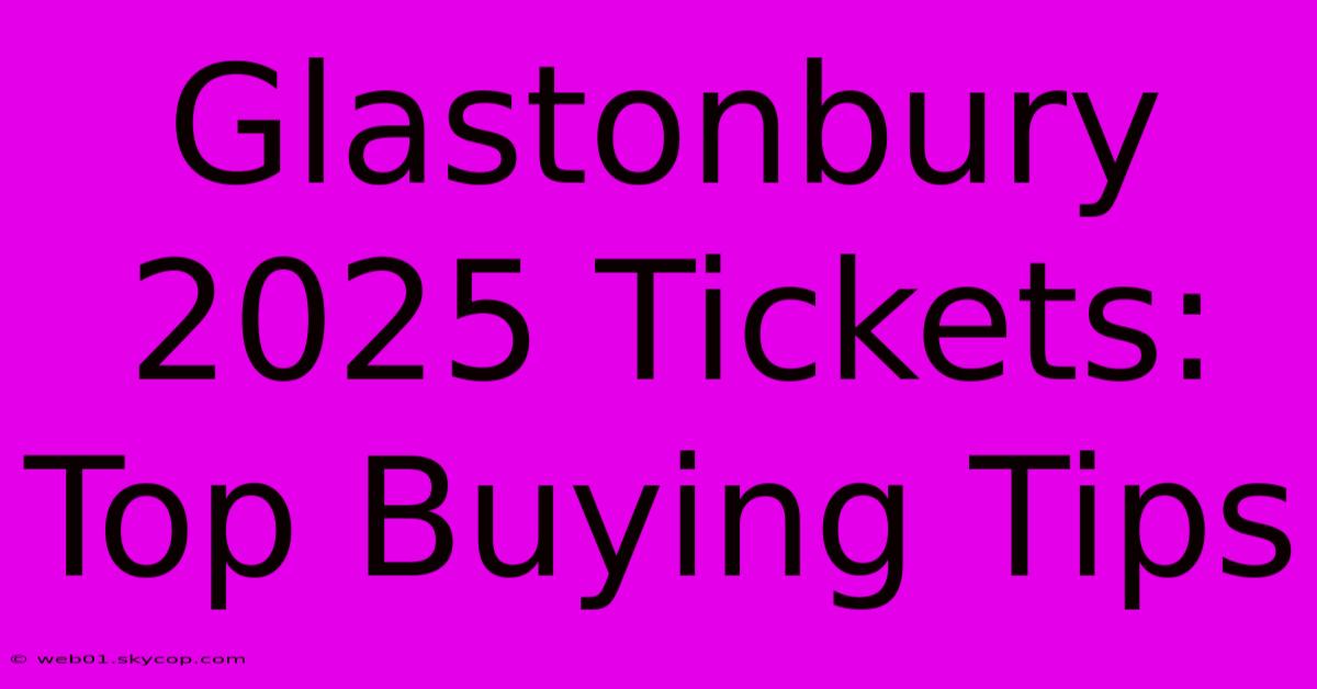 Glastonbury 2025 Tickets: Top Buying Tips 