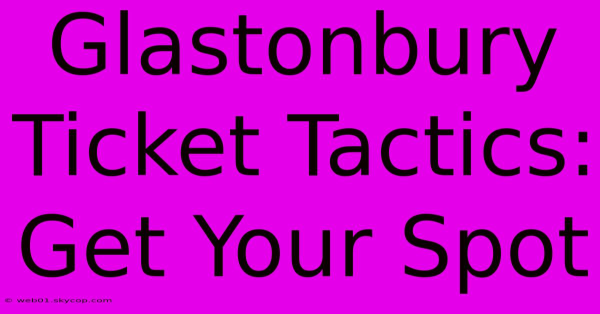 Glastonbury Ticket Tactics: Get Your Spot