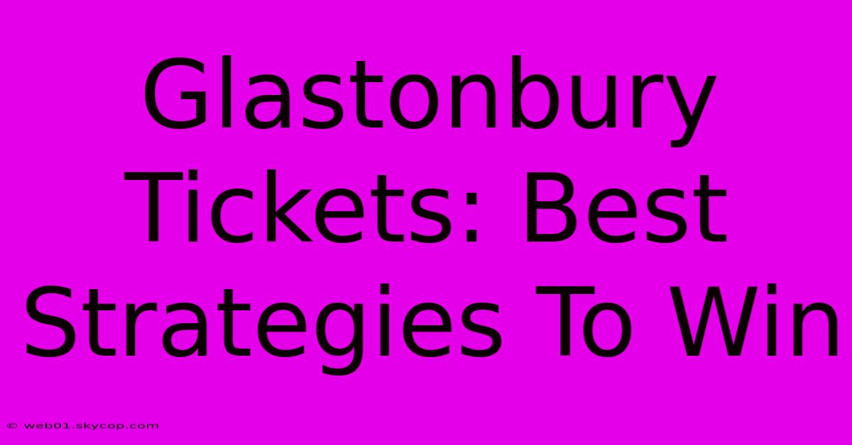 Glastonbury Tickets: Best Strategies To Win 