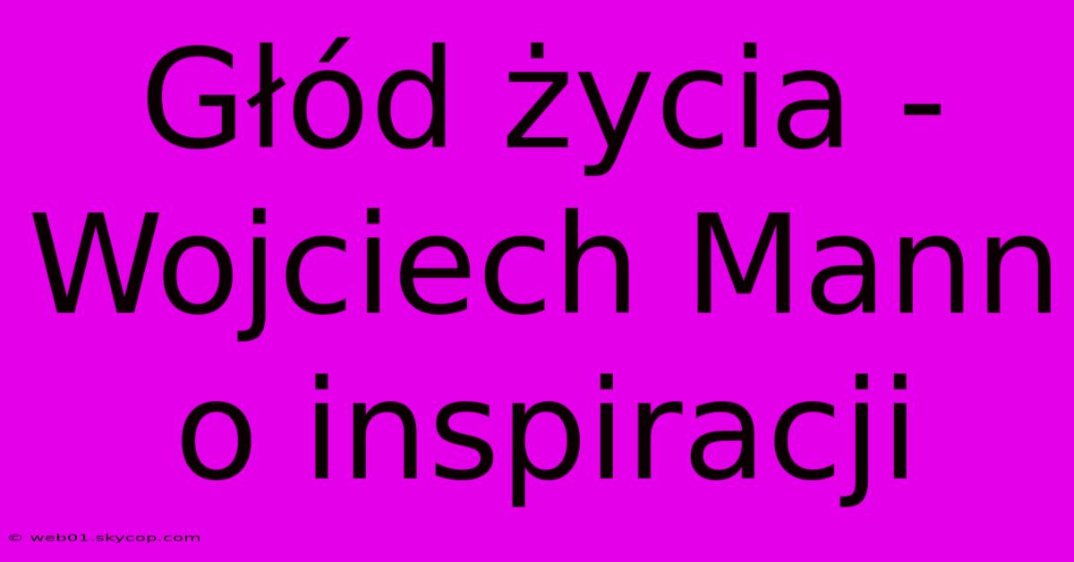 Głód Życia - Wojciech Mann O Inspiracji