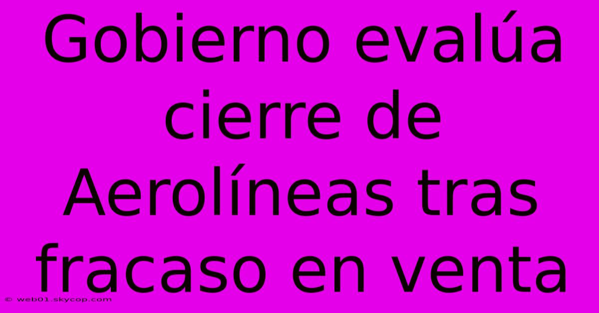 Gobierno Evalúa Cierre De Aerolíneas Tras Fracaso En Venta 
