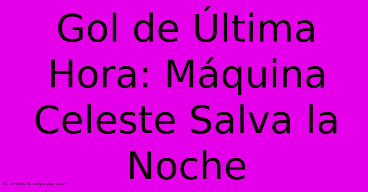 Gol De Última Hora: Máquina Celeste Salva La Noche