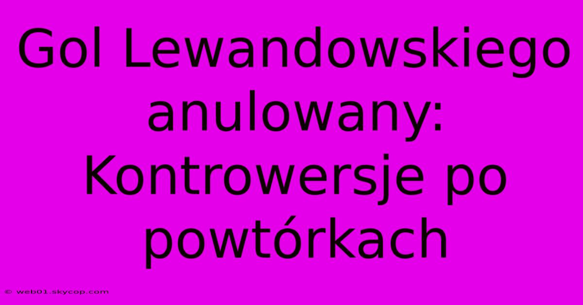 Gol Lewandowskiego Anulowany: Kontrowersje Po Powtórkach