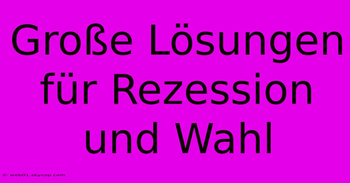 Große Lösungen Für Rezession Und Wahl