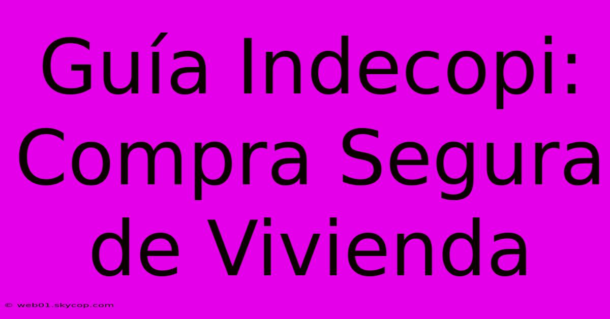 Guía Indecopi: Compra Segura De Vivienda