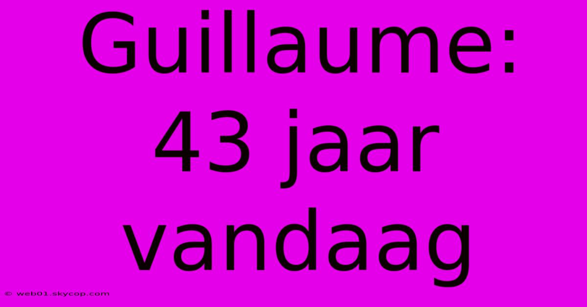 Guillaume: 43 Jaar Vandaag