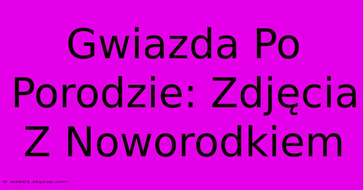 Gwiazda Po Porodzie: Zdjęcia Z Noworodkiem