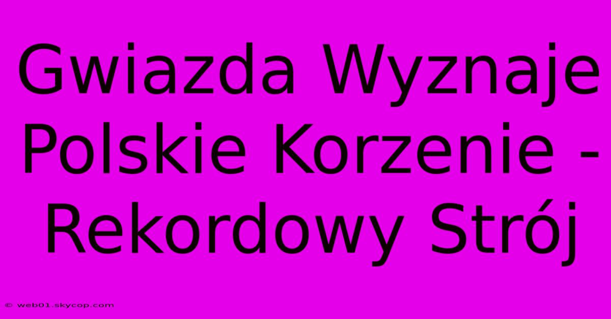 Gwiazda Wyznaje Polskie Korzenie - Rekordowy Strój