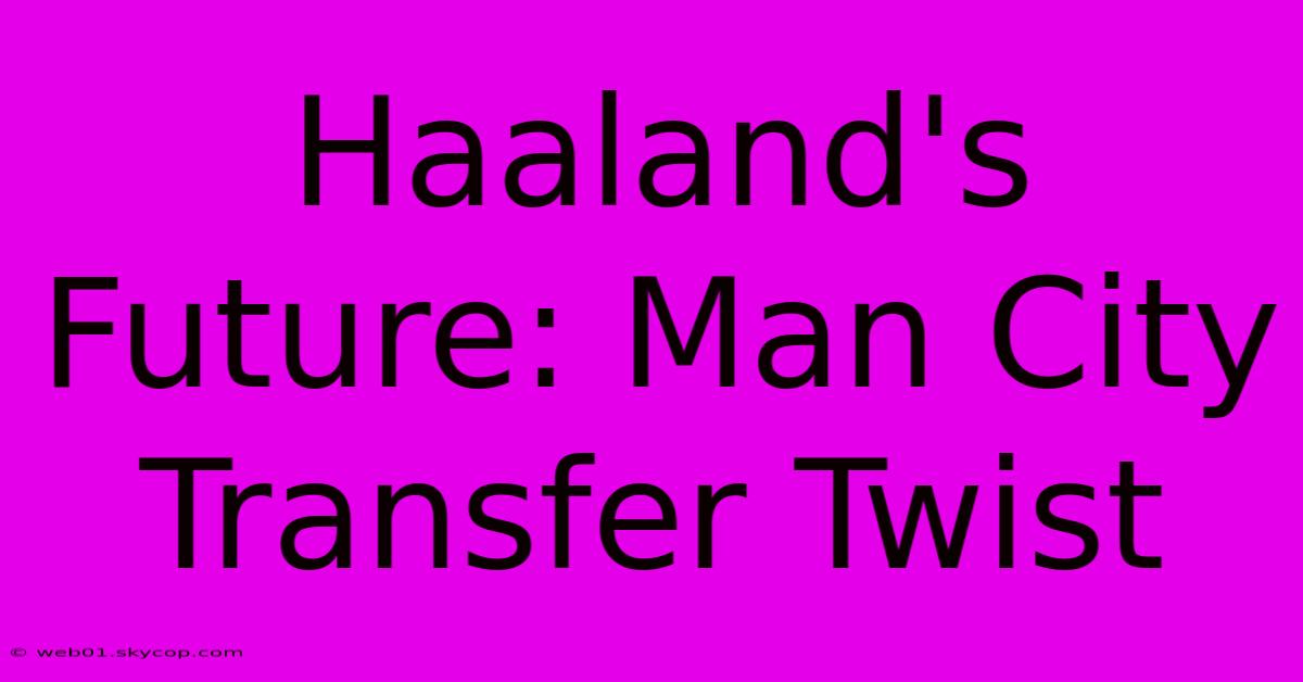 Haaland's Future: Man City Transfer Twist