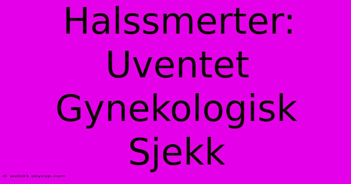 Halssmerter: Uventet Gynekologisk Sjekk