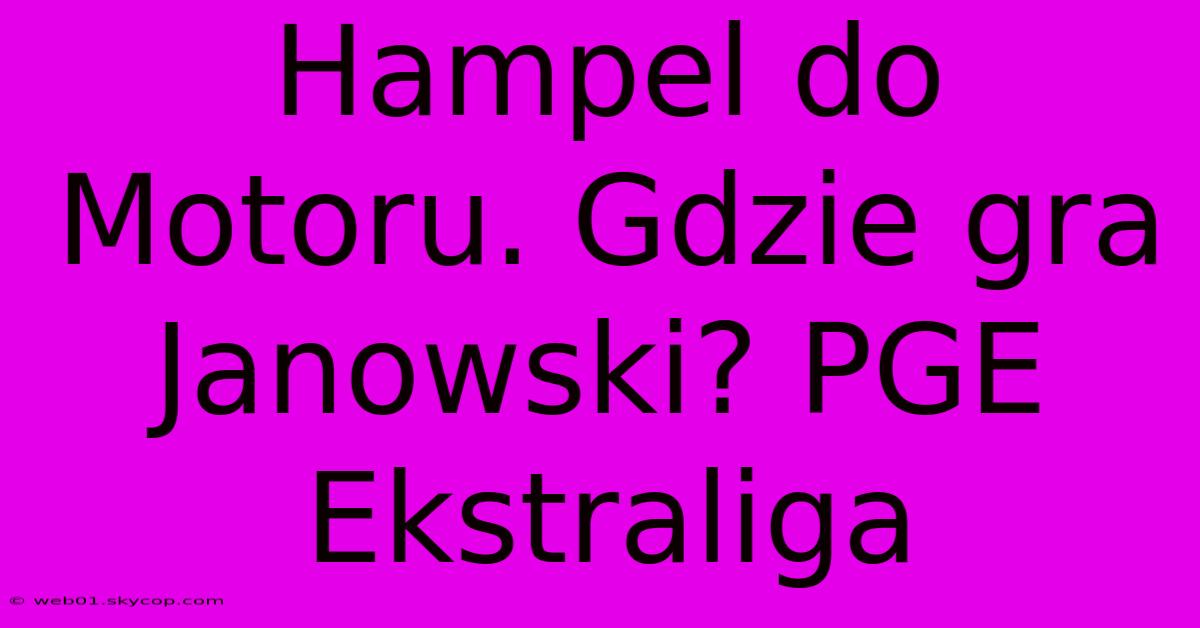 Hampel Do Motoru. Gdzie Gra Janowski? PGE Ekstraliga