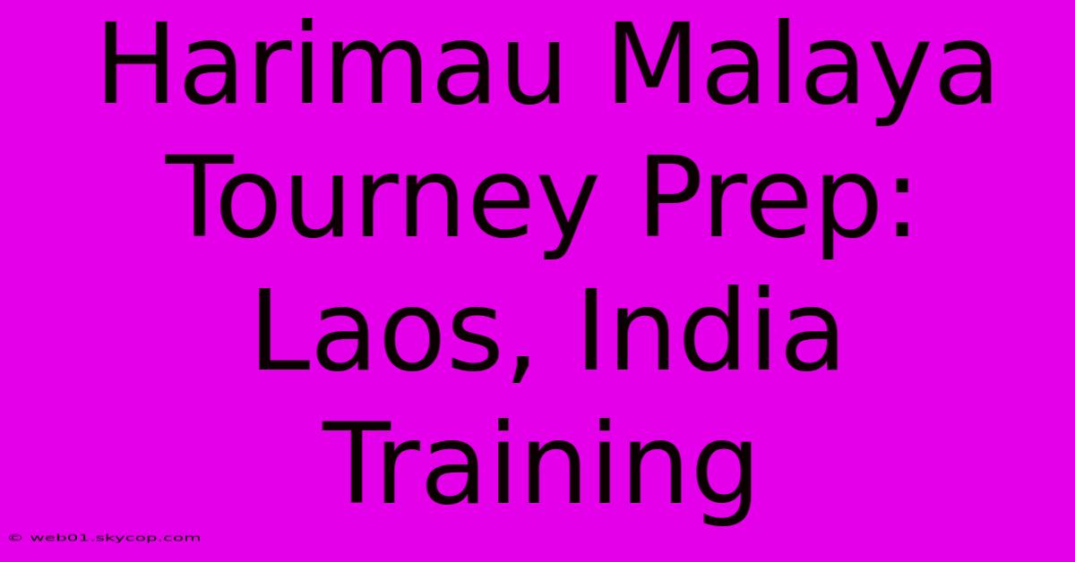 Harimau Malaya Tourney Prep: Laos, India Training 