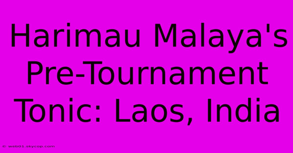 Harimau Malaya's Pre-Tournament Tonic: Laos, India