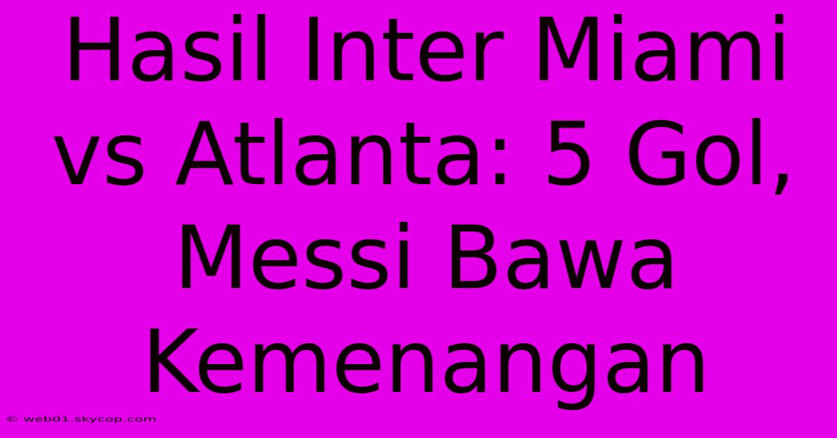 Hasil Inter Miami Vs Atlanta: 5 Gol, Messi Bawa Kemenangan