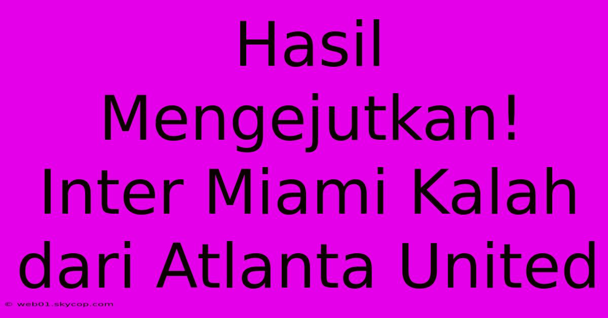 Hasil Mengejutkan! Inter Miami Kalah Dari Atlanta United