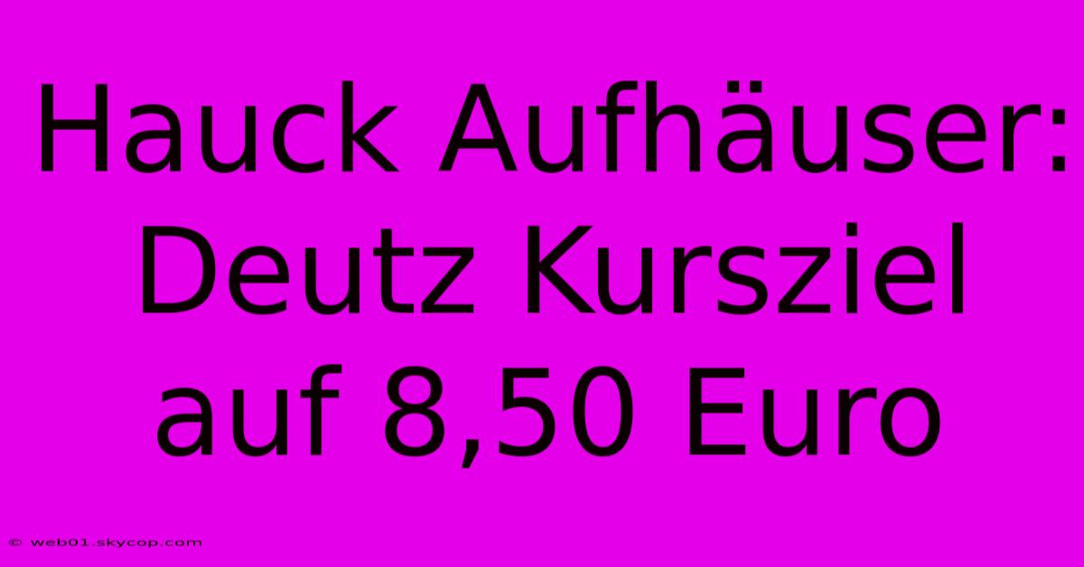 Hauck Aufhäuser: Deutz Kursziel Auf 8,50 Euro