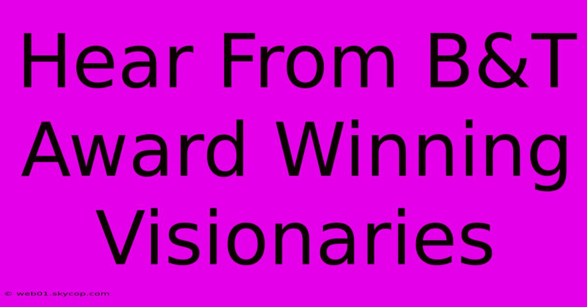 Hear From B&T Award Winning Visionaries