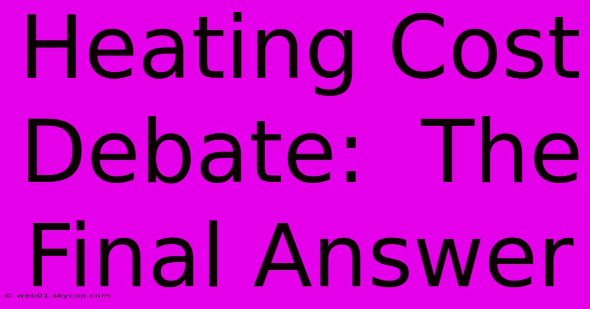 Heating Cost Debate:  The Final Answer