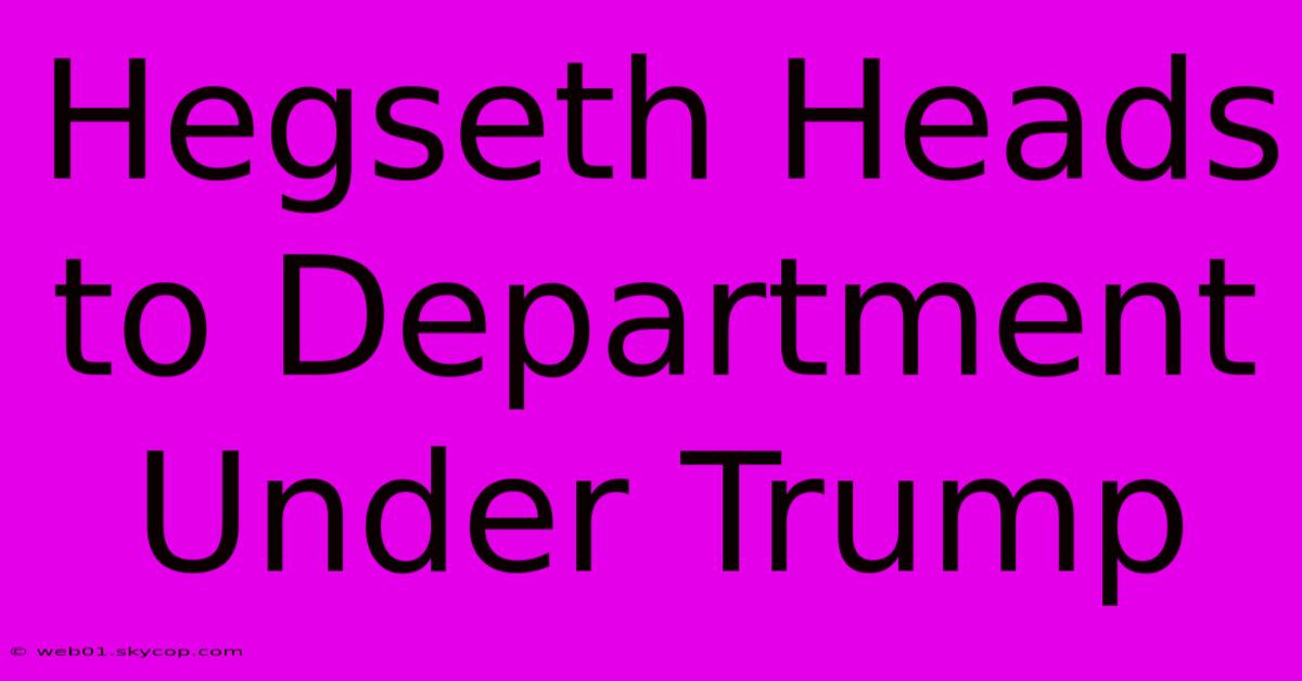 Hegseth Heads To Department Under Trump 