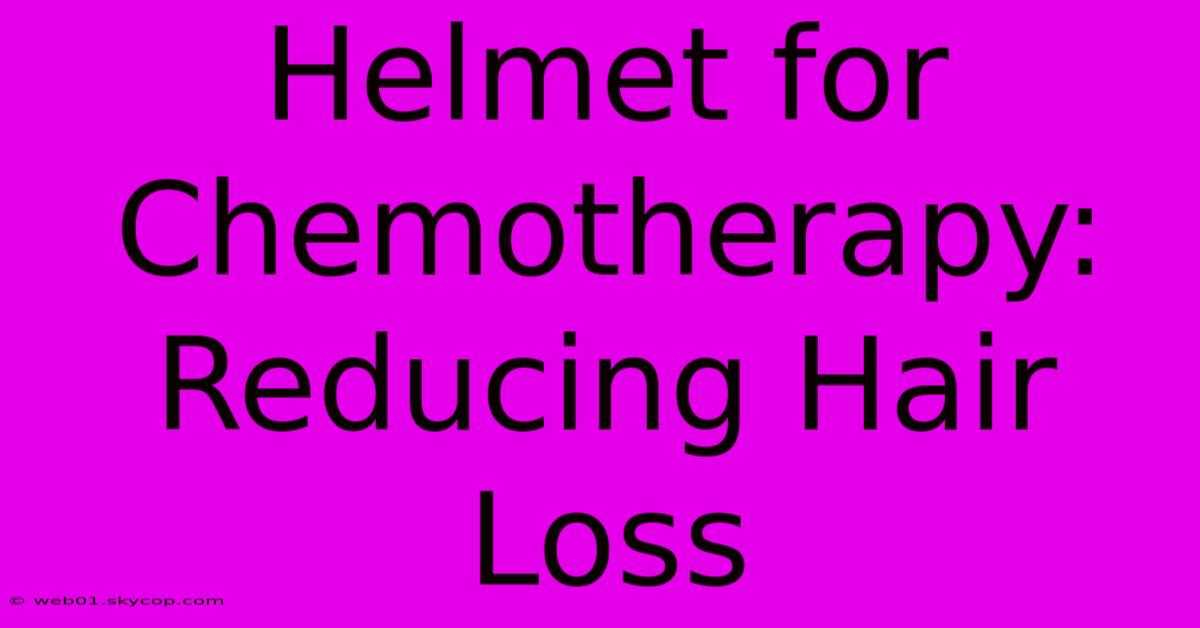 Helmet For Chemotherapy: Reducing Hair Loss 